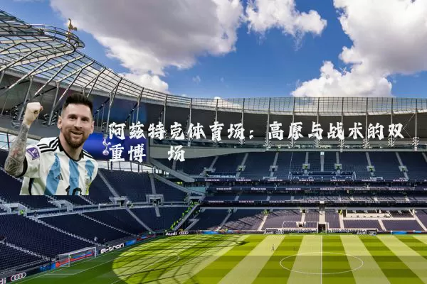 阿兹特克体育场：高原与战术的双重博弈场