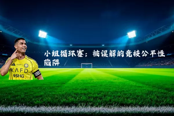 小组循环赛:被误解的竞技公平性陷阱