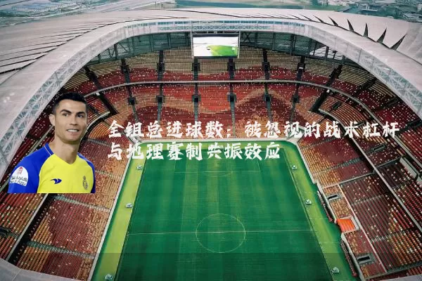 全组总进球数:被忽视的战术杠杆与地理赛制共振效应