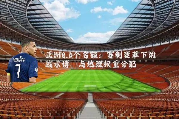 亚洲8.5个名额:赛制变革下的战术博弈与地理权重分配