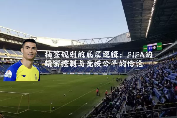 抽签规则的底层逻辑:FIFA的精密控制与竞技公平的悖论