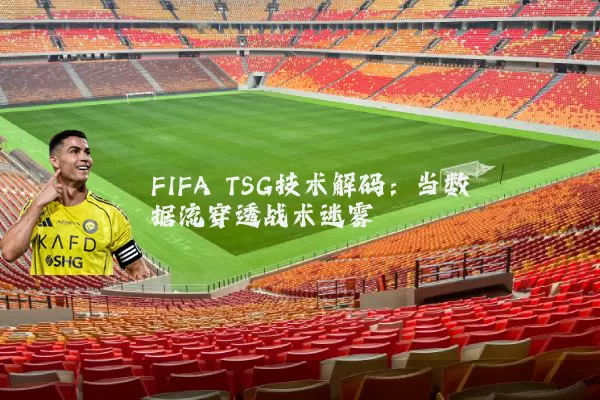 FIFA TSG技术解码：当数据流穿透战术迷雾