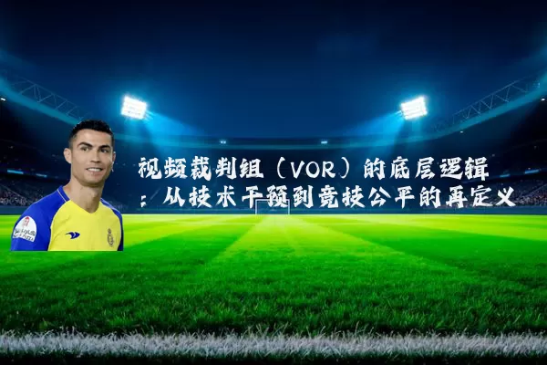视频裁判组(VOR)的底层逻辑:从技术干预到竞技公平的再定义