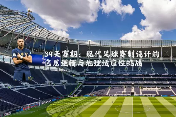 39天赛期：现代足球赛制设计的底层逻辑与地理适应性挑战
