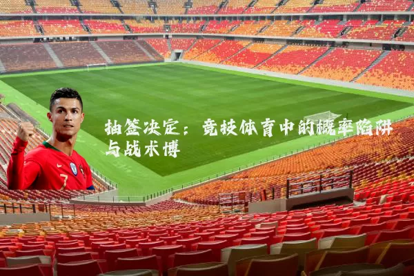 抽签决定：竞技体育中的概率陷阱与战术博弈
