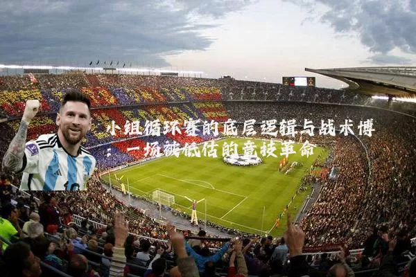 小组循环赛的底层逻辑与战术博弈：一场被低估的竞技革命