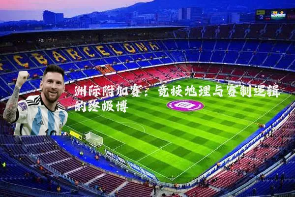 洲际附加赛：竞技地理与赛制逻辑的终极博弈