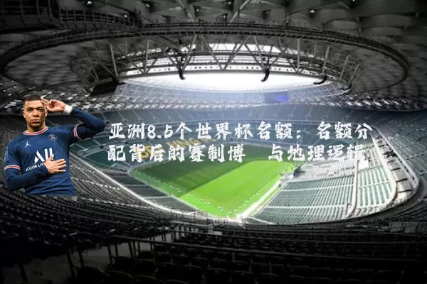 亚洲8.5个世界杯名额：名额分配背后的赛制博弈与地理逻辑