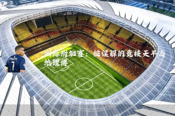 洲际附加赛:被误解的竞技天平与地理博弈