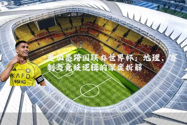美加墨跨国联办世界杯：地理、赛制与竞技逻辑的深度拆解